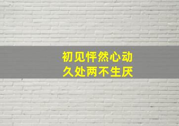 初见怦然心动 久处两不生厌